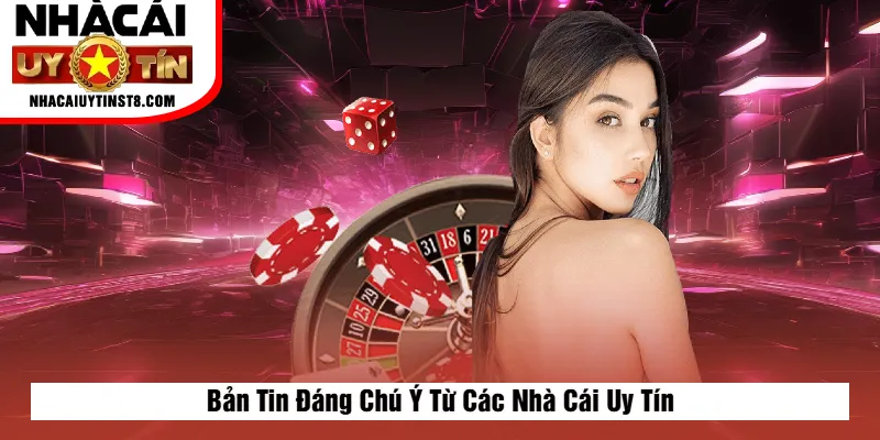 Bản Tin Đáng Chú Ý Từ Các Nhà Cái Uy Tín