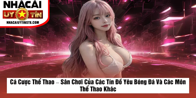 Cá Cược Thể Thao – Sân Chơi Của Các Tín Đồ Yêu Bóng Đá Và Các Môn Thể Thao Khác