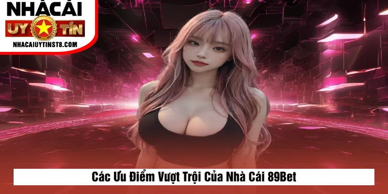 Các Ưu Điểm Vượt Trội Của Nhà Cái 89Bet