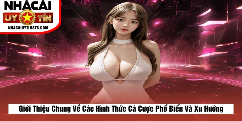 Giới Thiệu Chung Về Các Hình Thức Cá Cược Phổ Biến Và Xu Hướng Hiện Tại