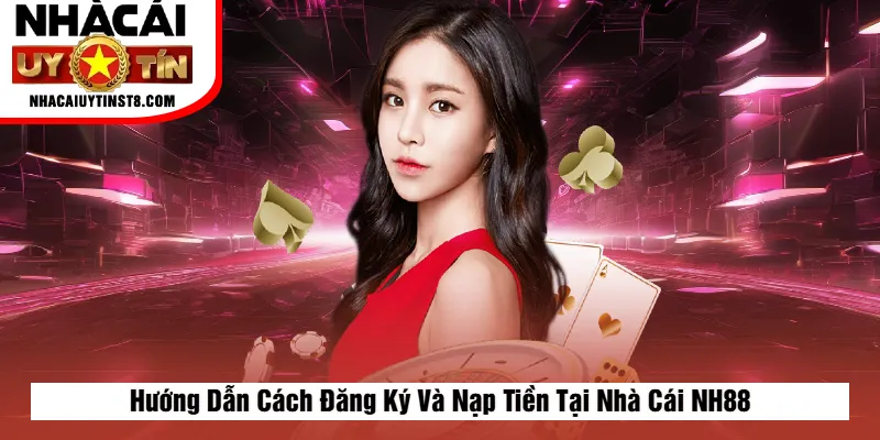 Hướng Dẫn Cách Đăng Ký Và Nạp Tiền Tại Nhà Cái NH88