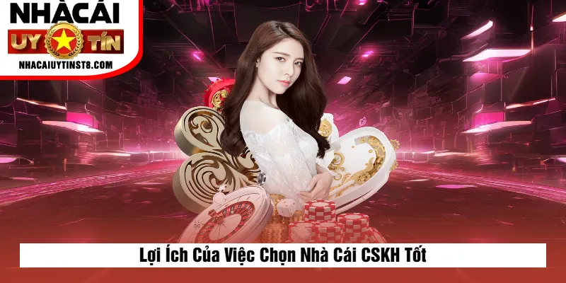 Lợi Ích Của Việc Chọn Nhà Cái CSKH Tốt