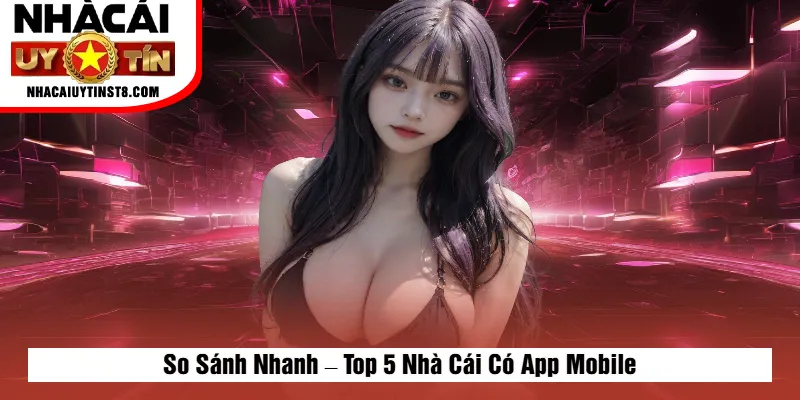 So Sánh Nhanh – Top 5 Nhà Cái Có App Mobile