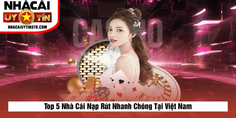 Top 5 Nhà Cái Nạp Rút Nhanh Chóng Tại Việt Nam